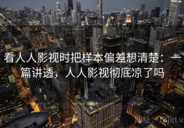 看人人影视时把样本偏差想清楚：一篇讲透，人人影视彻底凉了吗