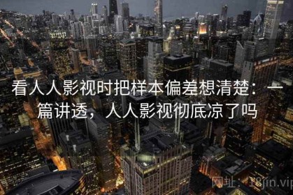 看人人影视时把样本偏差想清楚：一篇讲透，人人影视彻底凉了吗