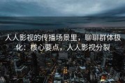 人人影视的传播场景里，聊聊群体极化：核心要点，人人影视分裂