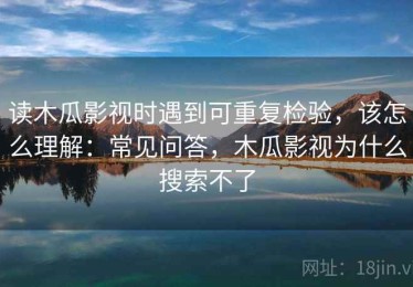 读木瓜影视时遇到可重复检验，该怎么理解：常见问答，木瓜影视为什么搜索不了