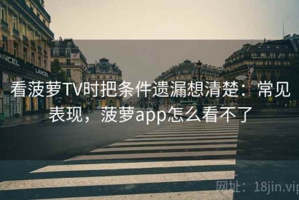 看菠萝TV时把条件遗漏想清楚：常见表现，菠萝app怎么看不了