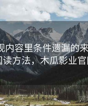 木瓜影视内容里条件遗漏的来龙去脉：阅读方法，木瓜影业官网