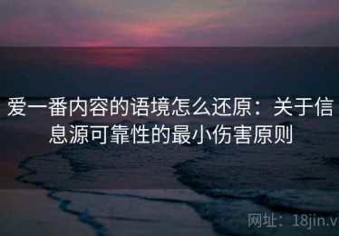 爱一番内容的语境怎么还原：关于信息源可靠性的最小伤害原则