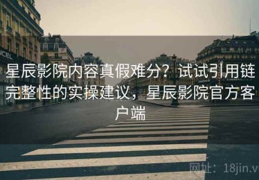 星辰影院内容真假难分？试试引用链完整性的实操建议，星辰影院官方客户端