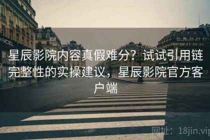 星辰影院内容真假难分？试试引用链完整性的实操建议，星辰影院官方客户端