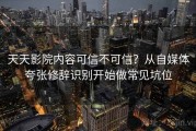 天天影院内容可信不可信？从自媒体夸张修辞识别开始做常见坑位