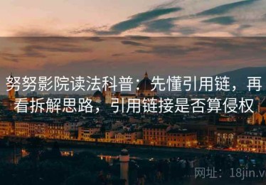 努努影院读法科普：先懂引用链，再看拆解思路，引用链接是否算侵权