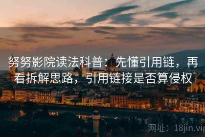 努努影院读法科普：先懂引用链，再看拆解思路，引用链接是否算侵权