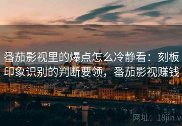 番茄影视里的爆点怎么冷静看：刻板印象识别的判断要领，番茄影视赚钱