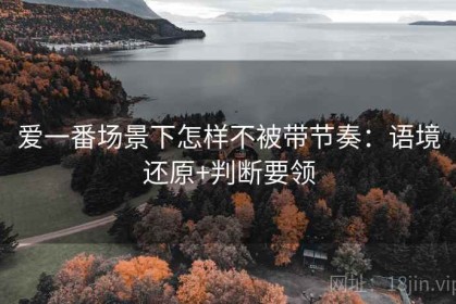 爱一番场景下怎样不被带节奏：语境还原+判断要领