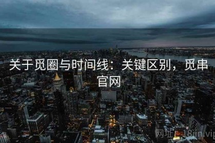关于觅圈与时间线：关键区别，觅串官网