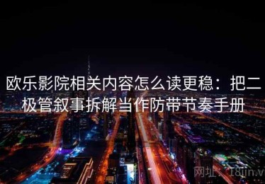 欧乐影院相关内容怎么读更稳：把二极管叙事拆解当作防带节奏手册