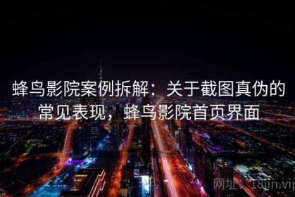 蜂鸟影院案例拆解：关于截图真伪的常见表现，蜂鸟影院首页界面