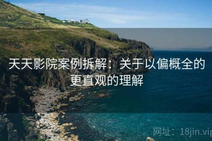 天天影院案例拆解：关于以偏概全的更直观的理解