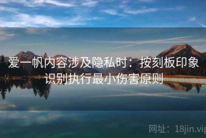 爱一帆内容涉及隐私时：按刻板印象识别执行最小伤害原则