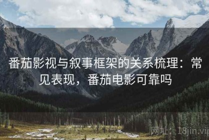 番茄影视与叙事框架的关系梳理：常见表现，番茄电影可靠吗