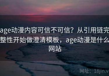 age动漫内容可信不可信？从引用链完整性开始做澄清模板，age动漫是什么网站