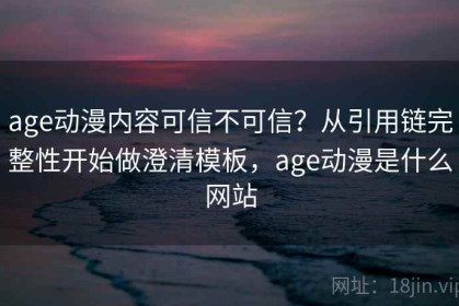 age动漫内容可信不可信？从引用链完整性开始做澄清模板，age动漫是什么网站