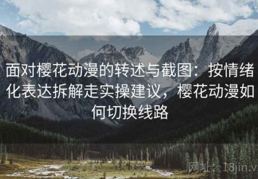 面对樱花动漫的转述与截图：按情绪化表达拆解走实操建议，樱花动漫如何切换线路