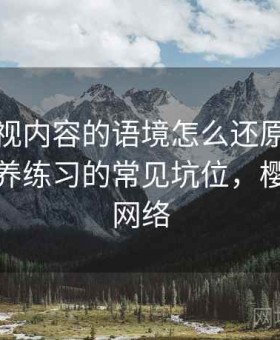 樱桃影视内容的语境怎么还原：关于信息素养练习的常见坑位，樱桃影视网络