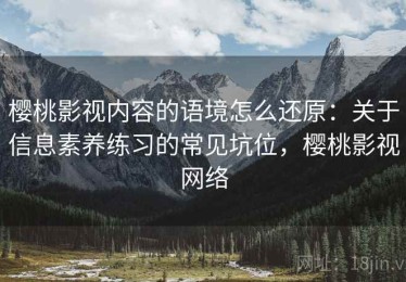 樱桃影视内容的语境怎么还原：关于信息素养练习的常见坑位，樱桃影视网络