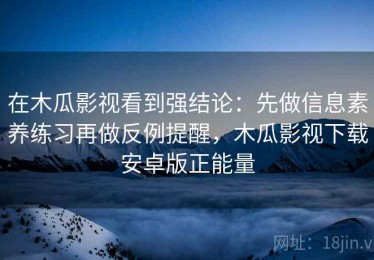 在木瓜影视看到强结论：先做信息素养练习再做反例提醒，木瓜影视下载安卓版正能量