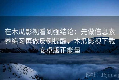 在木瓜影视看到强结论：先做信息素养练习再做反例提醒，木瓜影视下载安卓版正能量