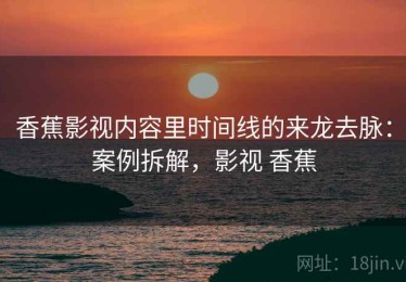 香蕉影视内容里时间线的来龙去脉：案例拆解，影视 香蕉