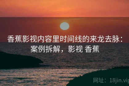 香蕉影视内容里时间线的来龙去脉：案例拆解，影视 香蕉