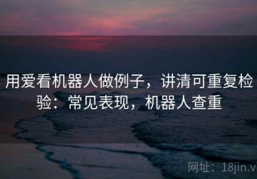 用爱看机器人做例子，讲清可重复检验：常见表现，机器人查重