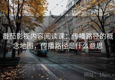 番茄影视内容阅读课：传播路径的概念地图，传播路径是什么意思