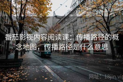 番茄影视内容阅读课：传播路径的概念地图，传播路径是什么意思