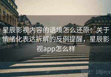 星辰影视内容的语境怎么还原：关于情绪化表达拆解的反例提醒，星辰影视app怎么样