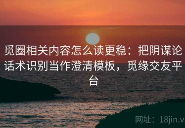 觅圈相关内容怎么读更稳：把阴谋论话术识别当作澄清模板，觅缘交友平台