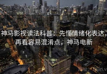 神马影视读法科普：先懂情绪化表达，再看容易混淆点，神马电新