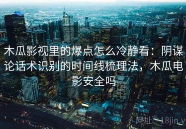 木瓜影视里的爆点怎么冷静看：阴谋论话术识别的时间线梳理法，木瓜电影安全吗