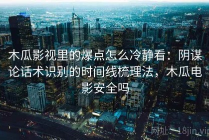木瓜影视里的爆点怎么冷静看：阴谋论话术识别的时间线梳理法，木瓜电影安全吗