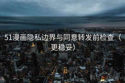 51漫画隐私边界与同意转发前检查（更稳妥）