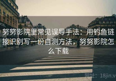 努努影院里常见误导手法：用钓鱼链接识别写一份自测方法，努努影院怎么下载