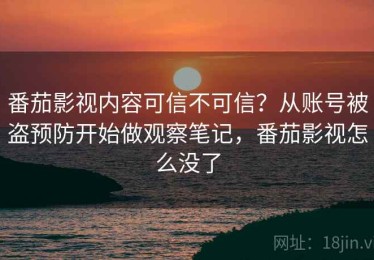 番茄影视内容可信不可信？从账号被盗预防开始做观察笔记，番茄影视怎么没了