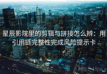 星辰影院里的剪辑与拼接怎么辨：用引用链完整性完成风险提示卡