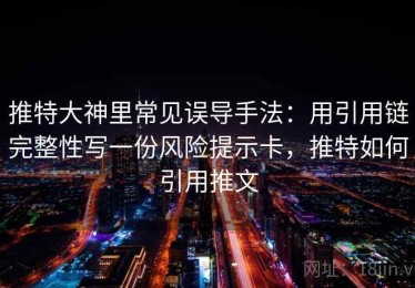 推特大神里常见误导手法：用引用链完整性写一份风险提示卡，推特如何引用推文