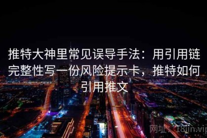 推特大神里常见误导手法：用引用链完整性写一份风险提示卡，推特如何引用推文