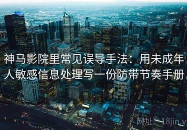 神马影院里常见误导手法：用未成年人敏感信息处理写一份防带节奏手册
