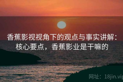 香蕉影视视角下的观点与事实讲解：核心要点，香蕉影业是干嘛的