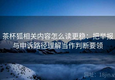 茶杯狐相关内容怎么读更稳：把举报与申诉路径理解当作判断要领
