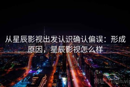 从星辰影视出发认识确认偏误：形成原因，星辰影视怎么样