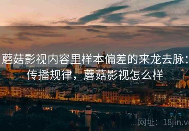 蘑菇影视内容里样本偏差的来龙去脉：传播规律，蘑菇影视怎么样