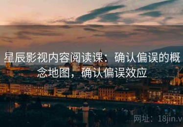 星辰影视内容阅读课：确认偏误的概念地图，确认偏误效应