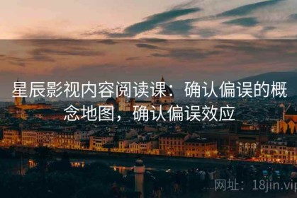星辰影视内容阅读课：确认偏误的概念地图，确认偏误效应